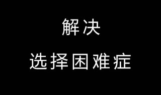 如何解决选择困难综合症（犯了选择困难综合症怎么办）