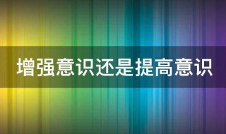 增强意识还是提高意识（增加意识还是增强意识）