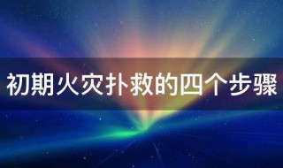 初期火灾扑救的四个步骤 扑救初期火灾的方法