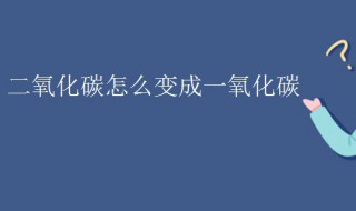 二氧化碳怎么变成一氧化碳（二氧化碳怎么变成一氧化碳的温度）