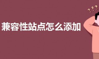 兼容性站点怎么添加 兼容性站点怎么添加网址