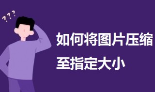如何将图片压缩至指定大小 将图片压缩到指定大小