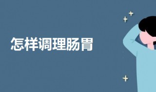 怎样调理肠胃（怎样调理肠胃最有效）