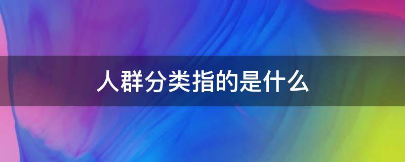 人群分类指的是什么（人群类别指的是什么）