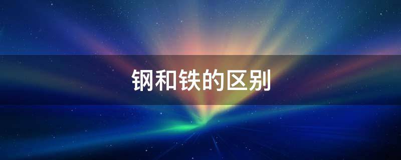 钢和铁的区别（冷轧钢和铁的区别）