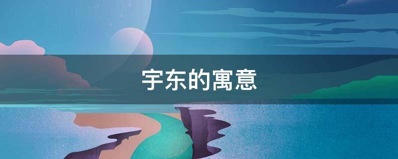 宇东的寓意 宇东的寓意是什么