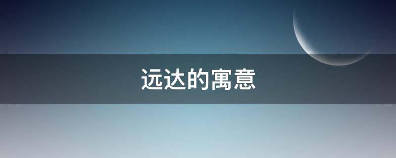 远达的寓意（远达这个词语好吗）