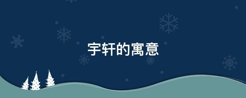 宇轩的寓意 宇轩的寓意和象征