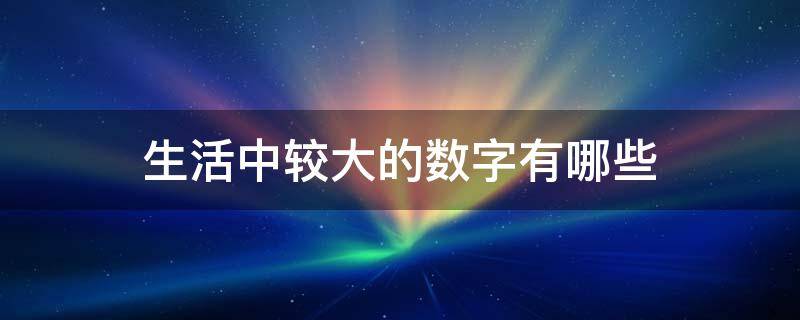 生活中较大的数字有哪些（生活中较大的数字有哪些呢）