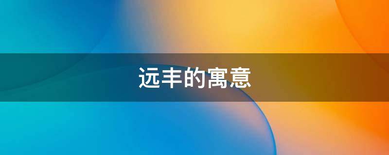 远丰的寓意（长丰的寓意）