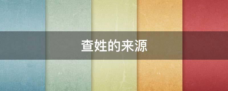查姓的来源 查姓来源是否来自皇室
