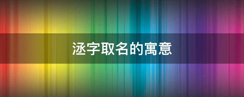 洆字取名的寓意（洆字取名的寓意好吗）