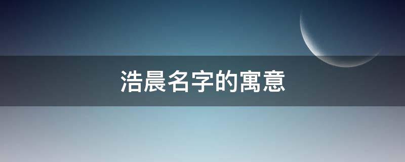 浩晨名字的寓意（浩晨的寓意是什么）