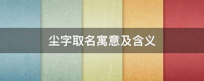 尘字取名寓意及含义 尘字取名寓意及含义男孩