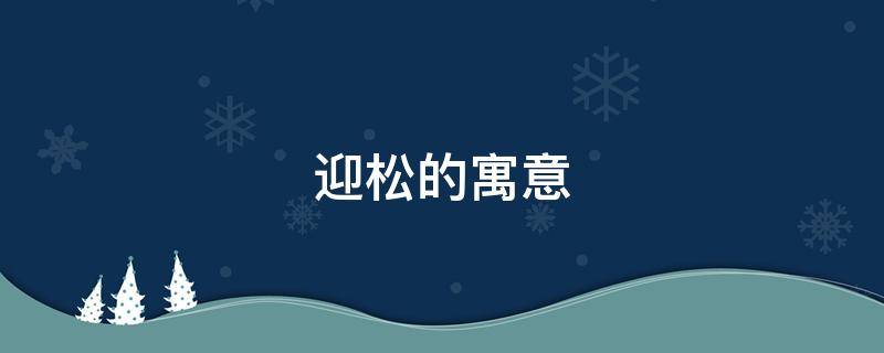 迎松的寓意（迎客松松树的寓意）