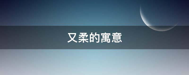 又柔的寓意（寓意柔和的字）