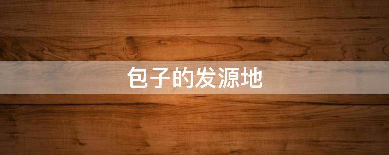 包子的发源地（包子的来源和历史）