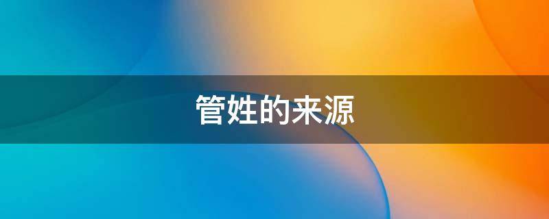 管姓的来源 管姓的来源和历史