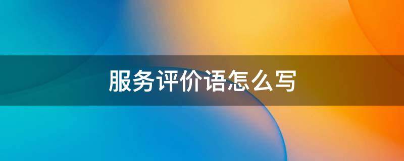 服务评价语怎么写 银行服务评价语怎么写