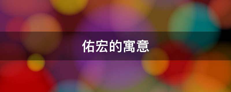 佑宏的寓意 佑的寓意和象征