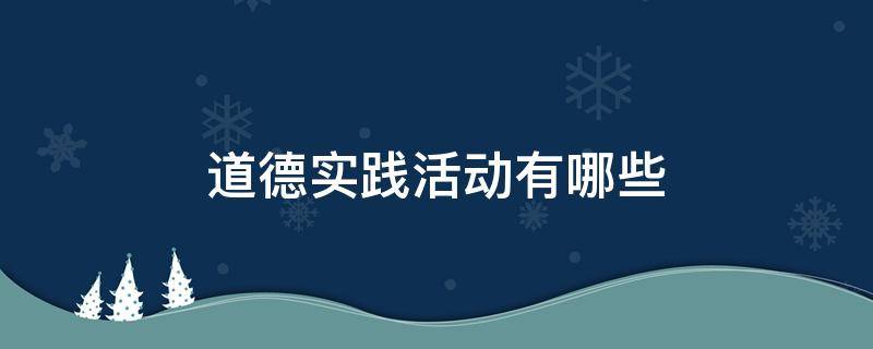 道德实践活动有哪些（道德实践活动有哪些方面）