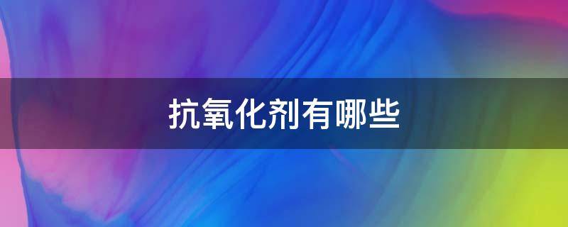 抗氧化剂有哪些（食品抗氧化剂有哪些）