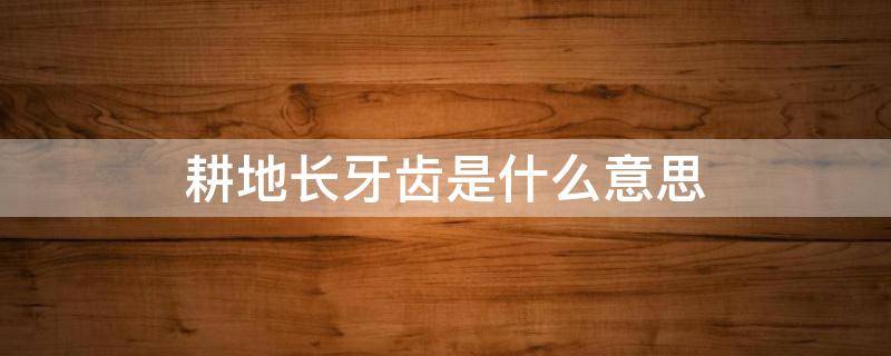 耕地长牙齿是什么意思（牙根长是什么意思）
