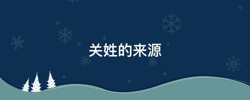 关姓的来源（关姓的来源和历史名人）