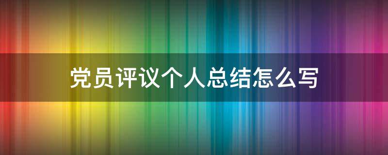 党员评议个人总结怎么写 党员评议个人总结怎么写啊