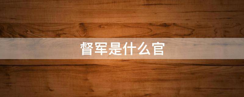 督军是什么官（督军是什么官职民国时期）