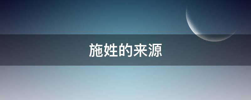 施姓的来源（施姓的来源和历史）