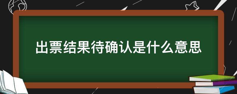出票结果待确认是什么意思 火车票出票待确认