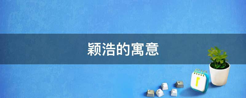 颖浩的寓意（颖浩的名字意义）