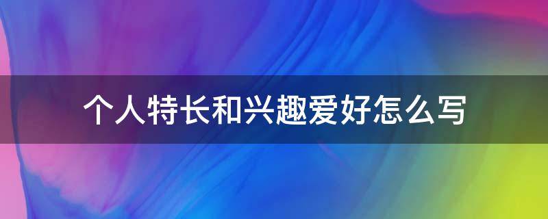 个人特长和兴趣爱好怎么写（个人特长兴趣爱好怎么写绘画）