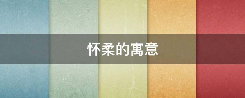 怀柔的寓意 柔怀是什么意思是什么