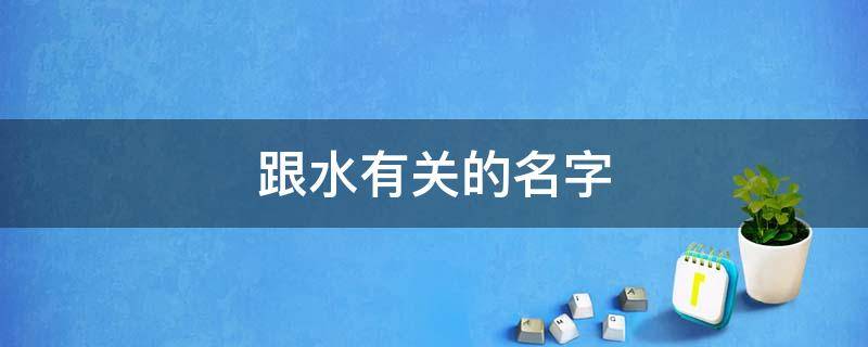 跟水有关的名字 跟水有关的名字大全