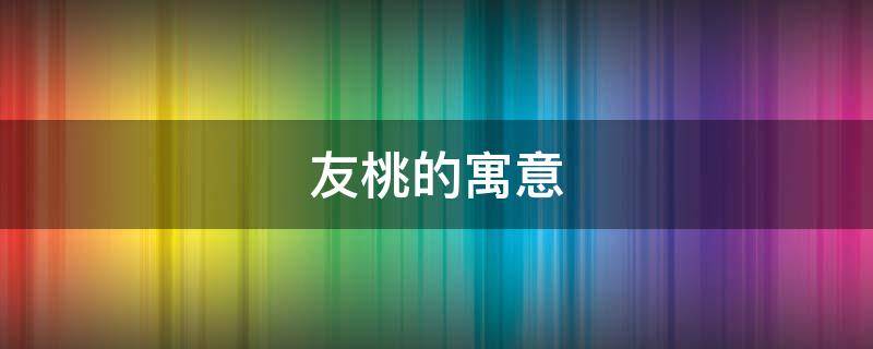 友桃的寓意 友桃什么意思