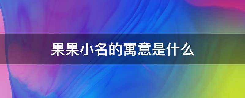果果小名的寓意是什么 女孩子果果小名的寓意是什么