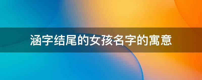 涵字结尾的女孩名字的寓意 涵字结尾的女孩名字有哪些