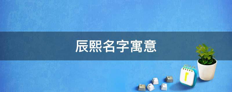 辰熙名字寓意（辰熙名字寓意男孩名字）