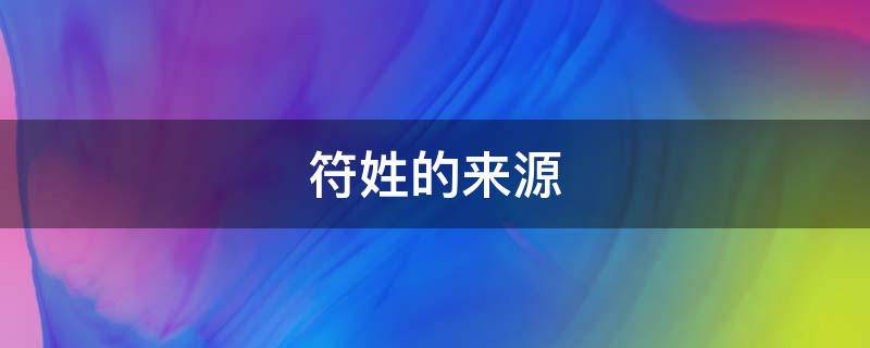 符姓的来源（符姓的来源简介）