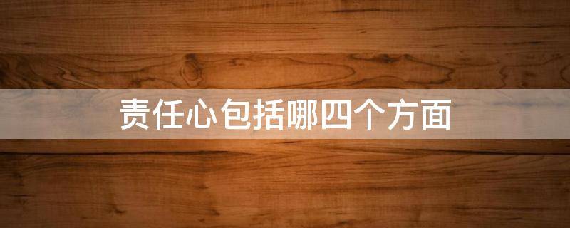 责任心包括哪四个方面（责任心的四个方面分别是什么）
