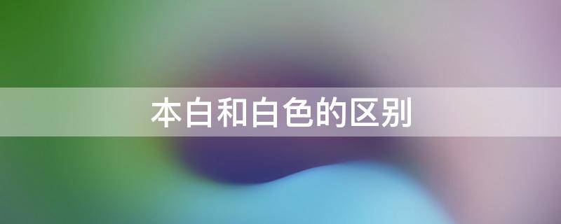 本白和白色的区别 原白色和本白色区别