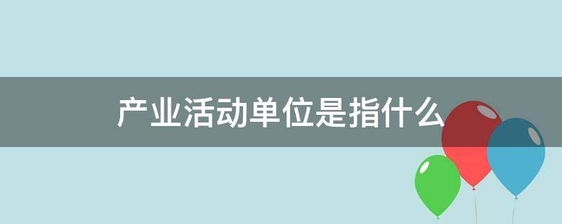 产业活动单位是指什么 什么是产业活动单位?
