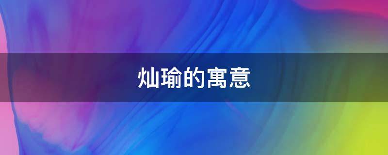 灿瑜的寓意 灿的寓意和象征