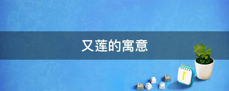 又莲的寓意（莲表示什么象征意义）