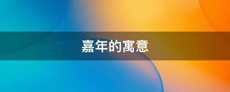 嘉年的寓意 嘉年这个名字的寓意