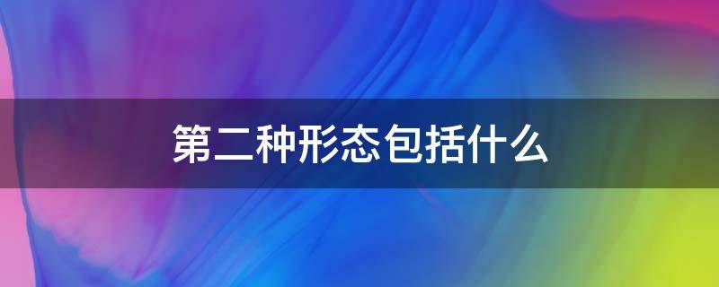 第二种形态包括什么（第二种形态包括哪些）