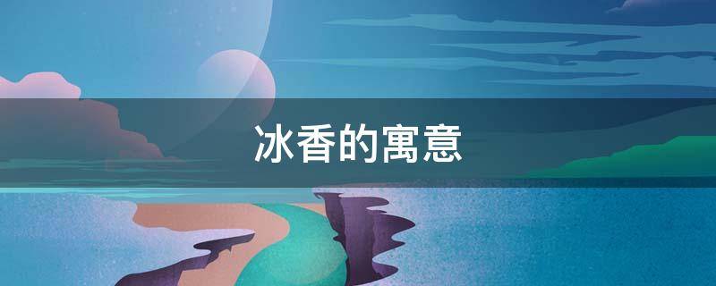 冰香的寓意（清香的寓意）
