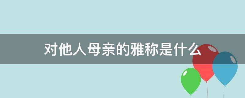 对他人母亲的雅称是什么（对他人母亲的雅称是什么呢）